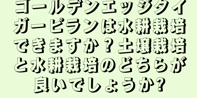 ゴールデンエッジタイガーピランは水耕栽培できますか？土壌栽培と水耕栽培のどちらが良いでしょうか?