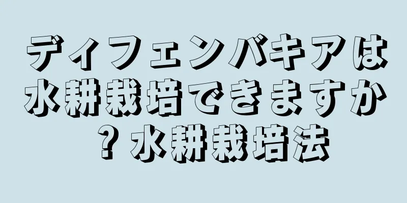 ディフェンバキアは水耕栽培できますか？水耕栽培法