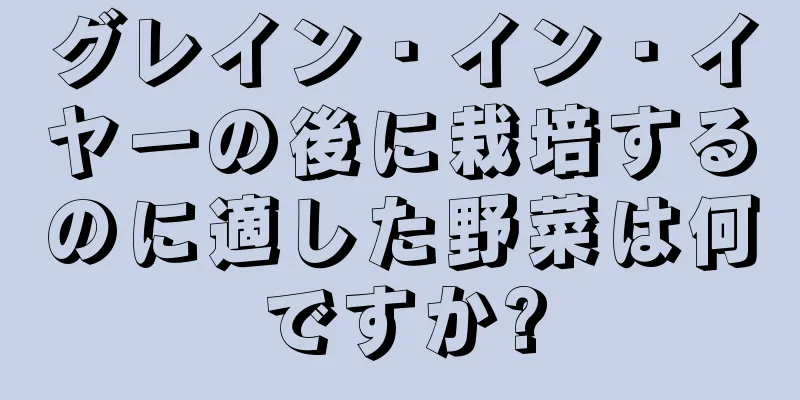 グレイン・イン・イヤーの後に栽培するのに適した野菜は何ですか?