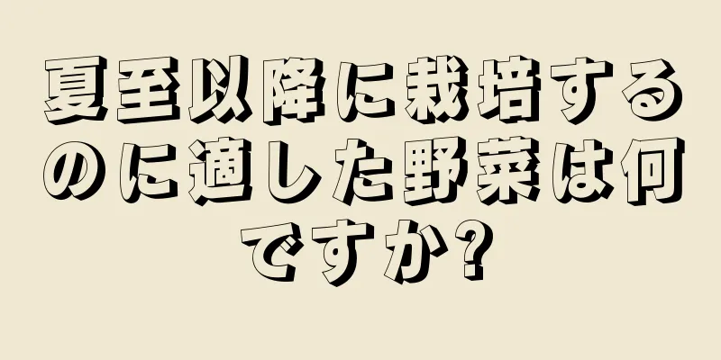 夏至以降に栽培するのに適した野菜は何ですか?