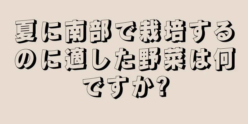 夏に南部で栽培するのに適した野菜は何ですか?