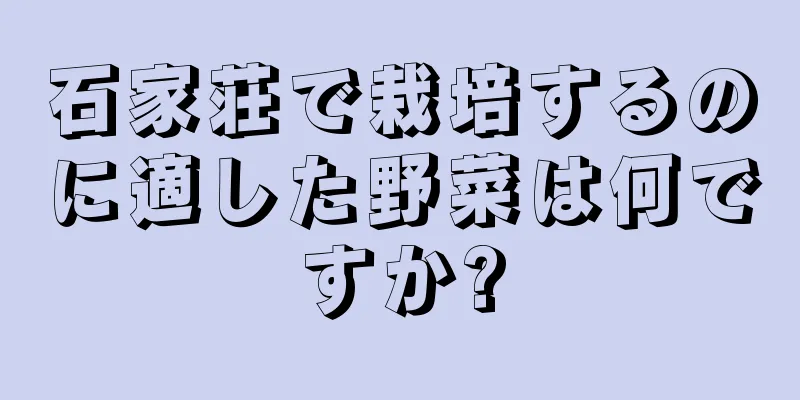 石家荘で栽培するのに適した野菜は何ですか?