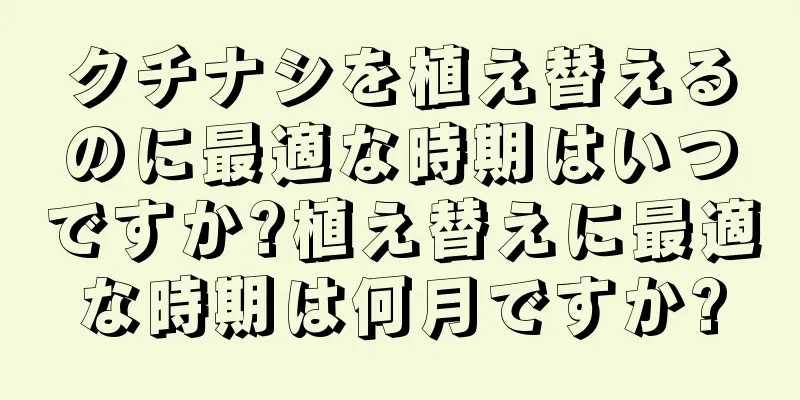 クチナシを植え替えるのに最適な時期はいつですか?植え替えに最適な時期は何月ですか?