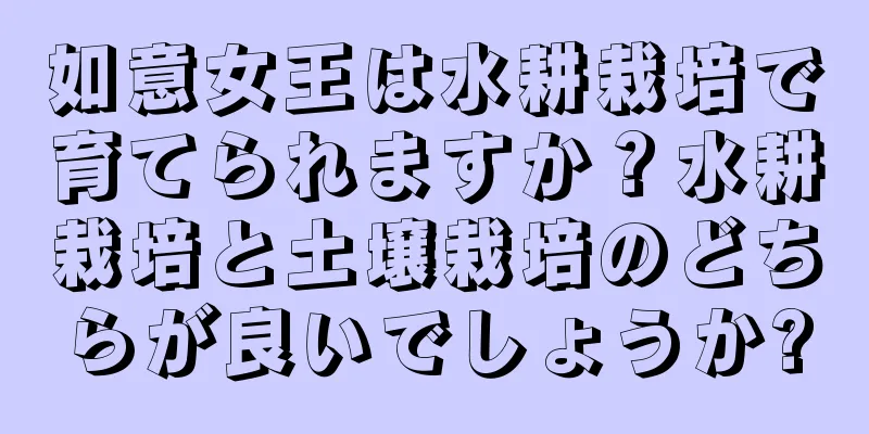 如意女王は水耕栽培で育てられますか？水耕栽培と土壌栽培のどちらが良いでしょうか?