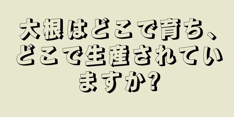 大根はどこで育ち、どこで生産されていますか?