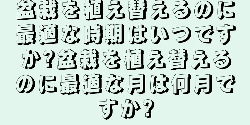 盆栽を植え替えるのに最適な時期はいつですか?盆栽を植え替えるのに最適な月は何月ですか?