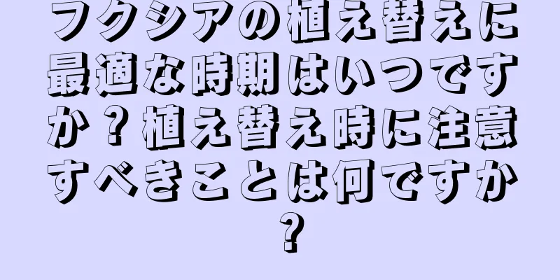 フクシアの植え替えに最適な時期はいつですか？植え替え時に注意すべきことは何ですか？