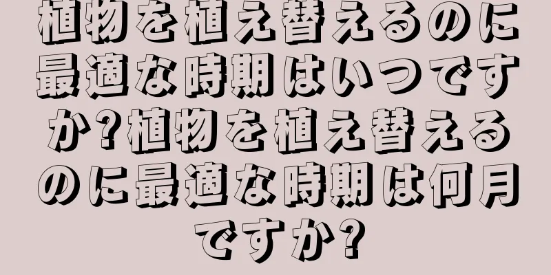 植物を植え替えるのに最適な時期はいつですか?植物を植え替えるのに最適な時期は何月ですか?
