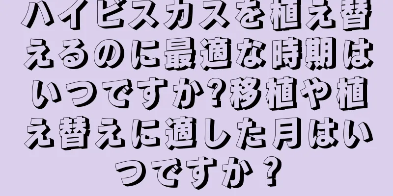 ハイビスカスを植え替えるのに最適な時期はいつですか?移植や植え替えに適した月はいつですか？