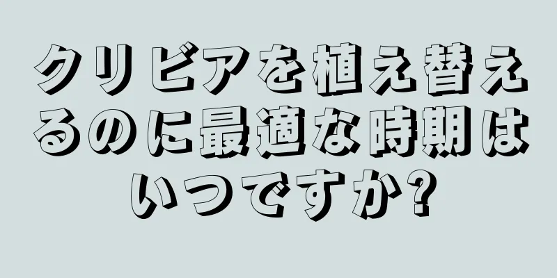 クリビアを植え替えるのに最適な時期はいつですか?
