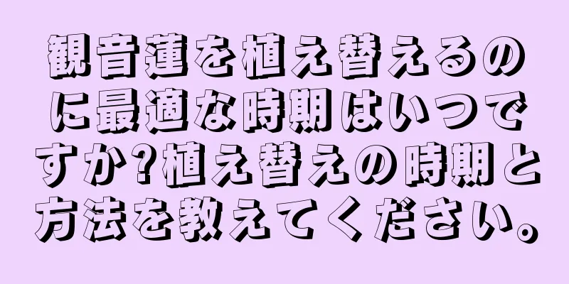 観音蓮を植え替えるのに最適な時期はいつですか?植え替えの時期と方法を教えてください。