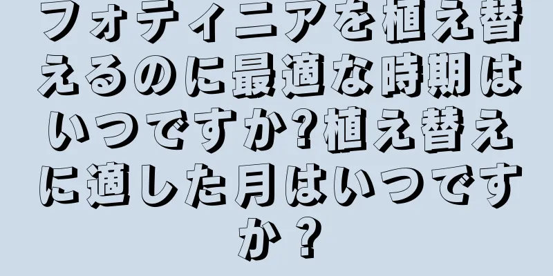 フォティニアを植え替えるのに最適な時期はいつですか?植え替えに適した月はいつですか？