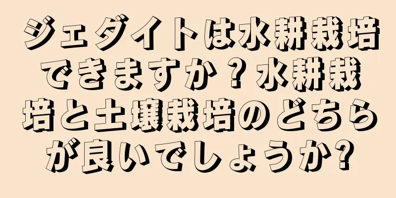 ジェダイトは水耕栽培できますか？水耕栽培と土壌栽培のどちらが良いでしょうか?