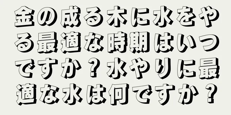 金の成る木に水をやる最適な時期はいつですか？水やりに最適な水は何ですか？