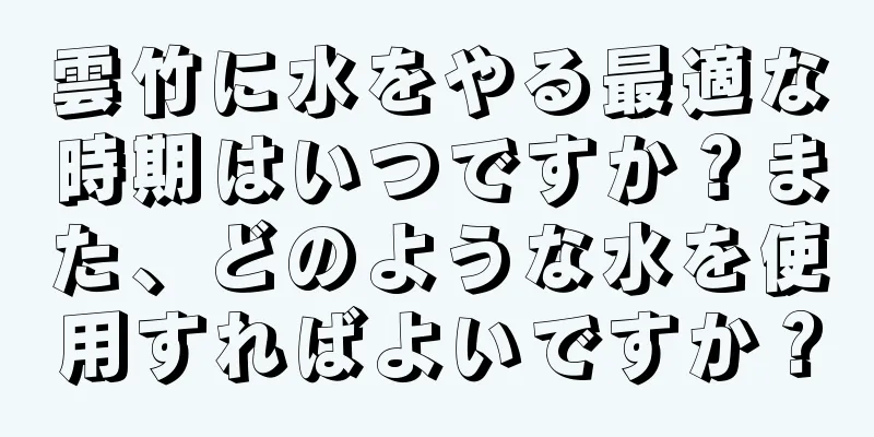 雲竹に水をやる最適な時期はいつですか？また、どのような水を使用すればよいですか？