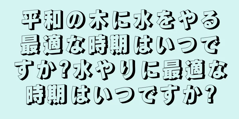 平和の木に水をやる最適な時期はいつですか?水やりに最適な時期はいつですか?