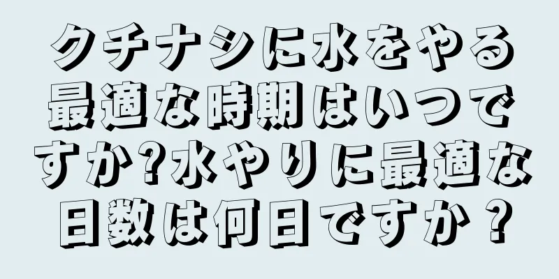 クチナシに水をやる最適な時期はいつですか?水やりに最適な日数は何日ですか？