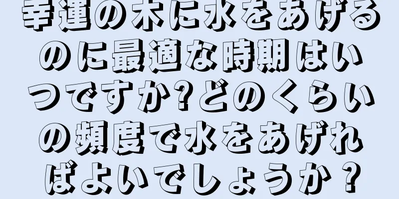 幸運の木に水をあげるのに最適な時期はいつですか?どのくらいの頻度で水をあげればよいでしょうか？