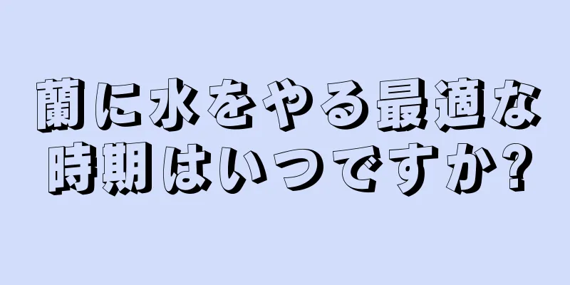 蘭に水をやる最適な時期はいつですか?