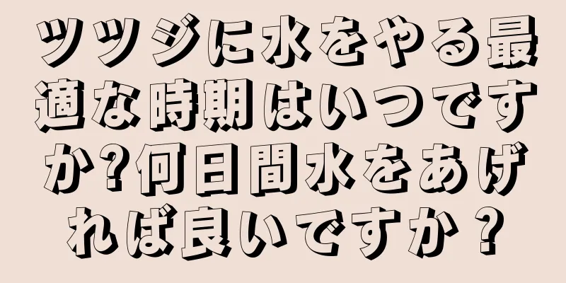 ツツジに水をやる最適な時期はいつですか?何日間水をあげれば良いですか？