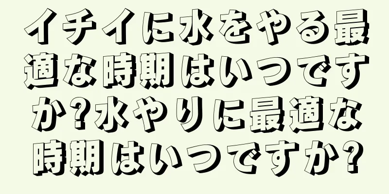イチイに水をやる最適な時期はいつですか?水やりに最適な時期はいつですか?