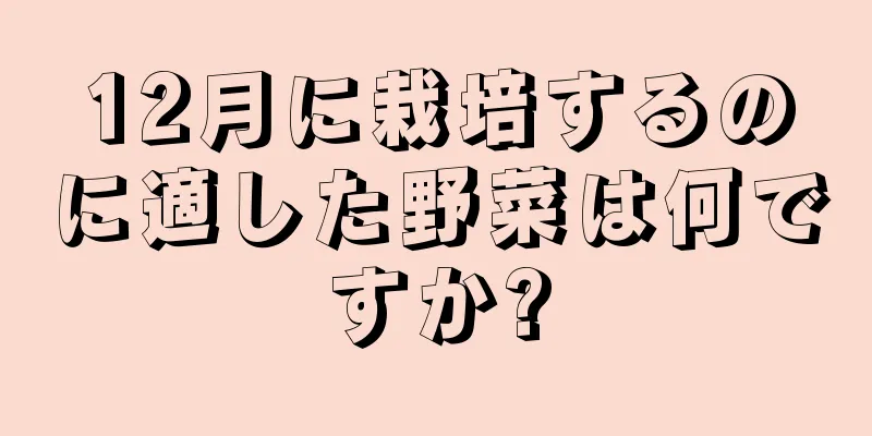 12月に栽培するのに適した野菜は何ですか?