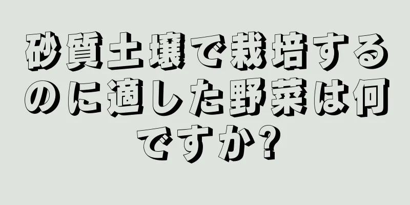 砂質土壌で栽培するのに適した野菜は何ですか?