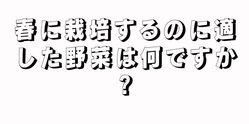 春に栽培するのに適した野菜は何ですか?