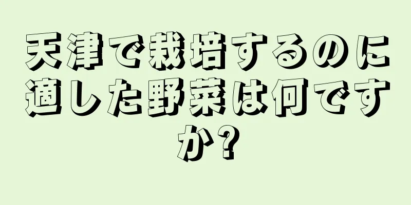 天津で栽培するのに適した野菜は何ですか?