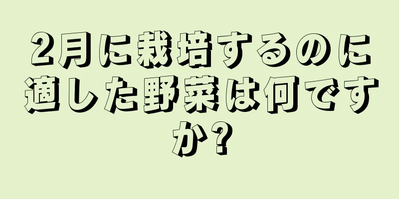 2月に栽培するのに適した野菜は何ですか?