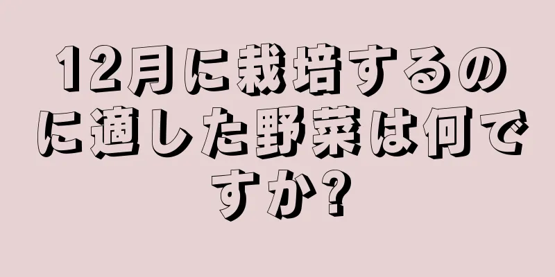 12月に栽培するのに適した野菜は何ですか?