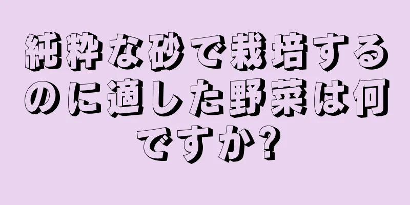 純粋な砂で栽培するのに適した野菜は何ですか?