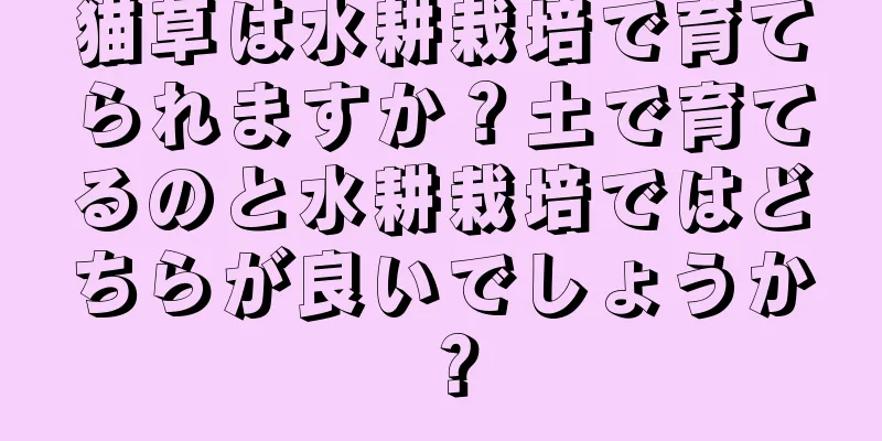 猫草は水耕栽培で育てられますか？土で育てるのと水耕栽培ではどちらが良いでしょうか？