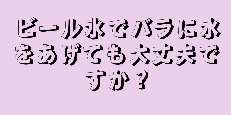 ビール水でバラに水をあげても大丈夫ですか？
