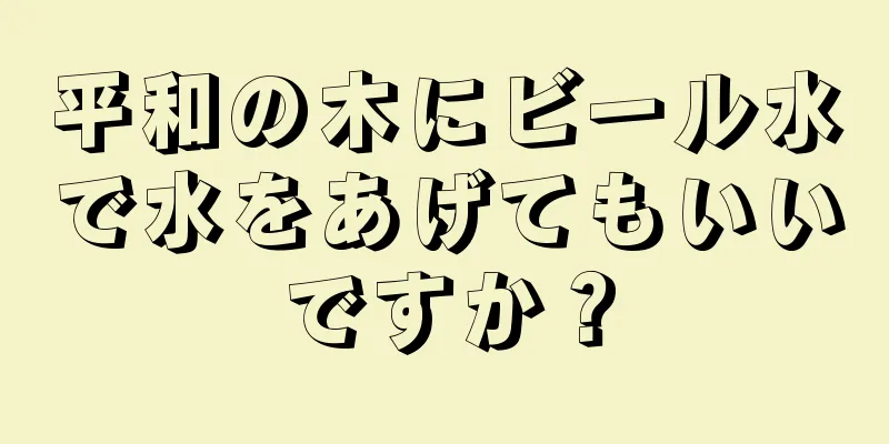 平和の木にビール水で水をあげてもいいですか？