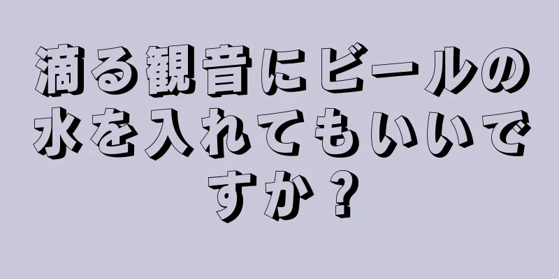 滴る観音にビールの水を入れてもいいですか？