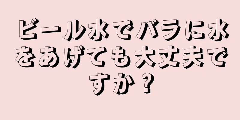 ビール水でバラに水をあげても大丈夫ですか？