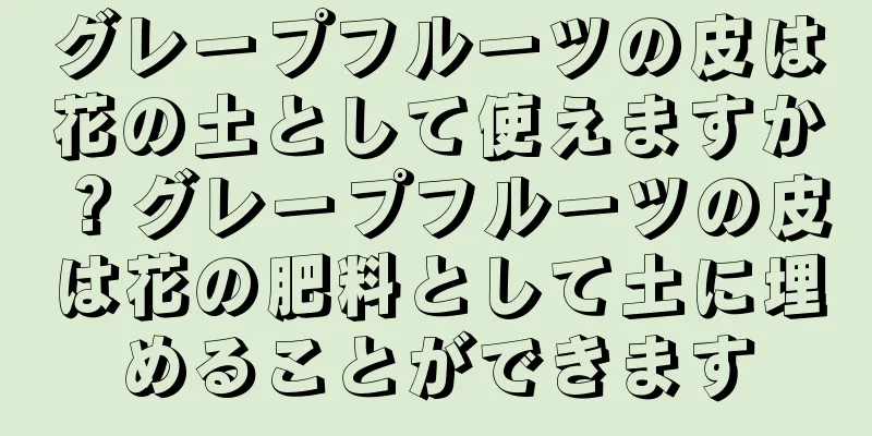 グレープフルーツの皮は花の土として使えますか？グレープフルーツの皮は花の肥料として土に埋めることができます