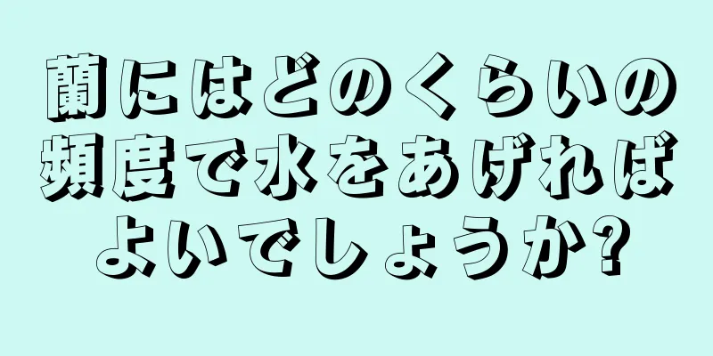蘭にはどのくらいの頻度で水をあげればよいでしょうか?