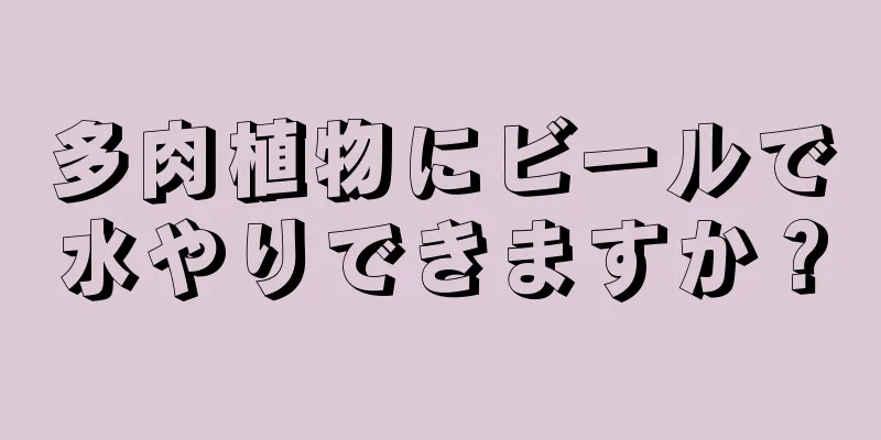 多肉植物にビールで水やりできますか？
