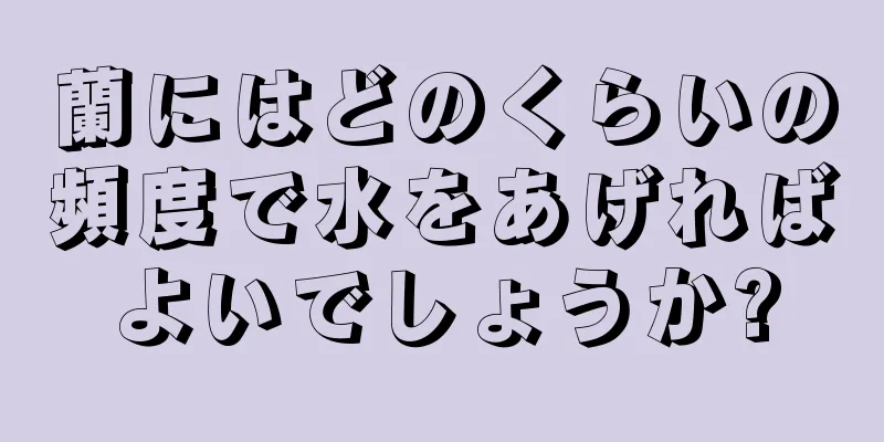蘭にはどのくらいの頻度で水をあげればよいでしょうか?