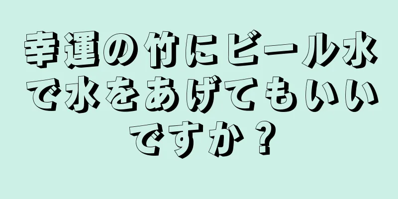 幸運の竹にビール水で水をあげてもいいですか？