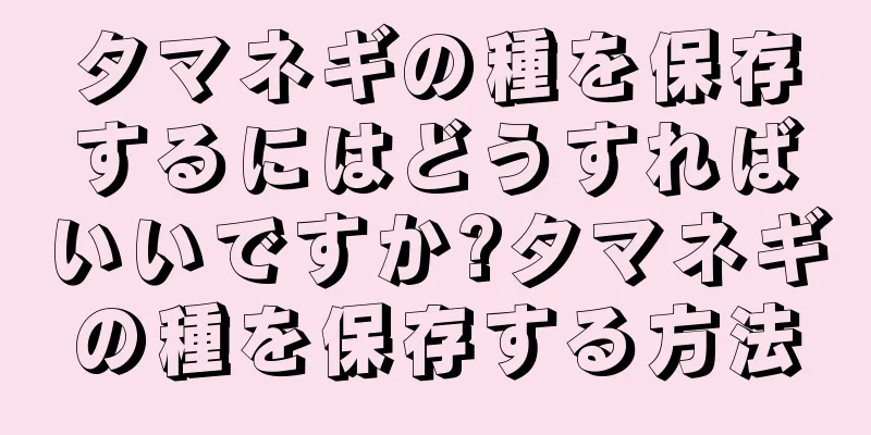 タマネギの種を保存するにはどうすればいいですか?タマネギの種を保存する方法