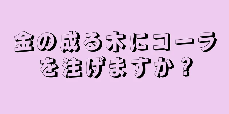 金の成る木にコーラを注げますか？