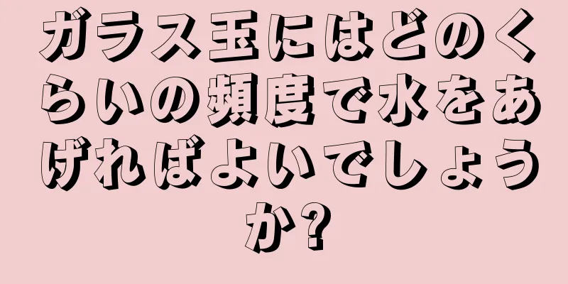 ガラス玉にはどのくらいの頻度で水をあげればよいでしょうか?