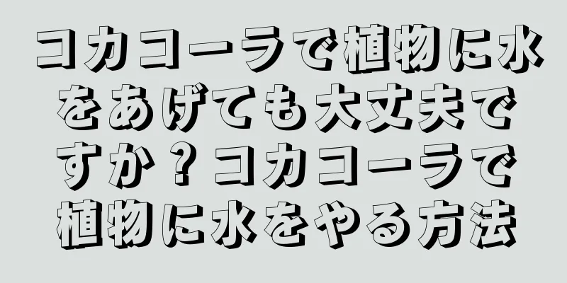 コカコーラで植物に水をあげても大丈夫ですか？コカコーラで植物に水をやる方法