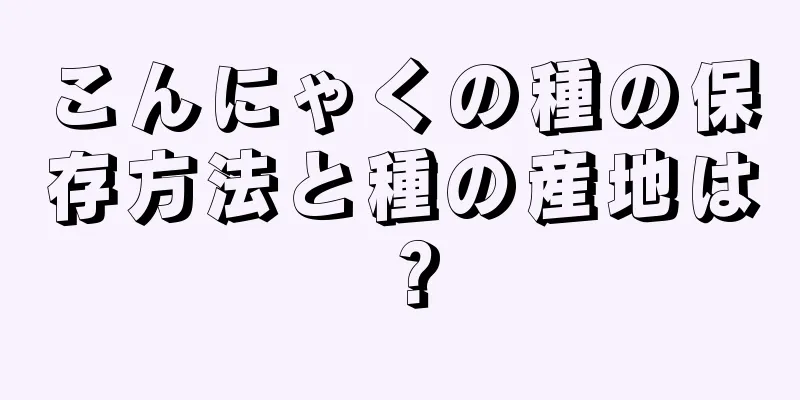 こんにゃくの種の保存方法と種の産地は？