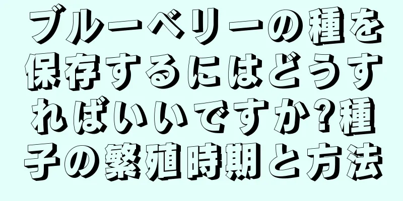 ブルーベリーの種を保存するにはどうすればいいですか?種子の繁殖時期と方法