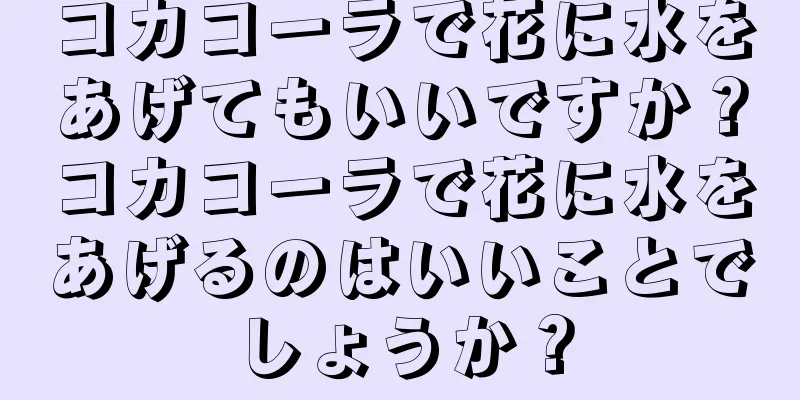 コカコーラで花に水をあげてもいいですか？コカコーラで花に水をあげるのはいいことでしょうか？