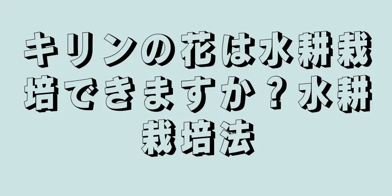 キリンの花は水耕栽培できますか？水耕栽培法